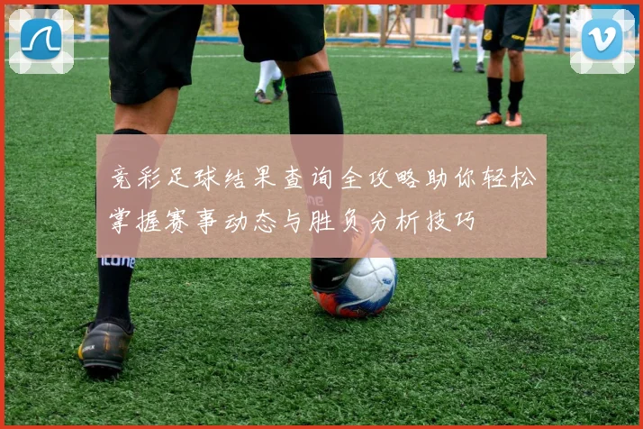 竞彩足球结果查询全攻略助你轻松掌握赛事动态与胜负分析技巧
