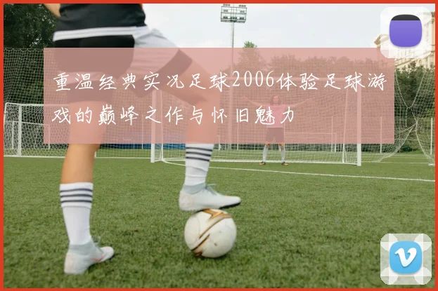 重温经典实况足球2006体验足球游戏的巅峰之作与怀旧魅力