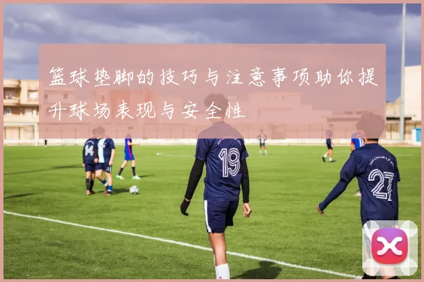 篮球垫脚的技巧与注意事项助你提升球场表现与安全性