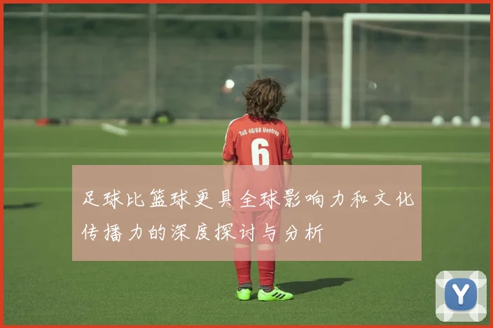 足球比篮球更具全球影响力和文化传播力的深度探讨与分析