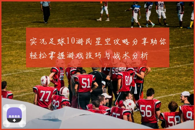实况足球10游民星空攻略分享助你轻松掌握游戏技巧与战术分析