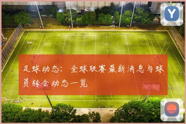 足球动态：全球联赛最新消息与球员转会动态一览