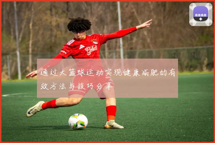 通过大篮球运动实现健康减肥的有效方法与技巧分享