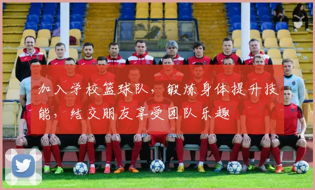 加入学校篮球队，锻炼身体提升技能，结交朋友享受团队乐趣