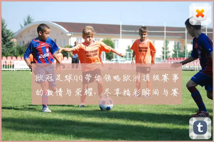 欧冠足球qq带你领略欧洲顶级赛事的激情与荣耀，尽享精彩瞬间与赛场分析