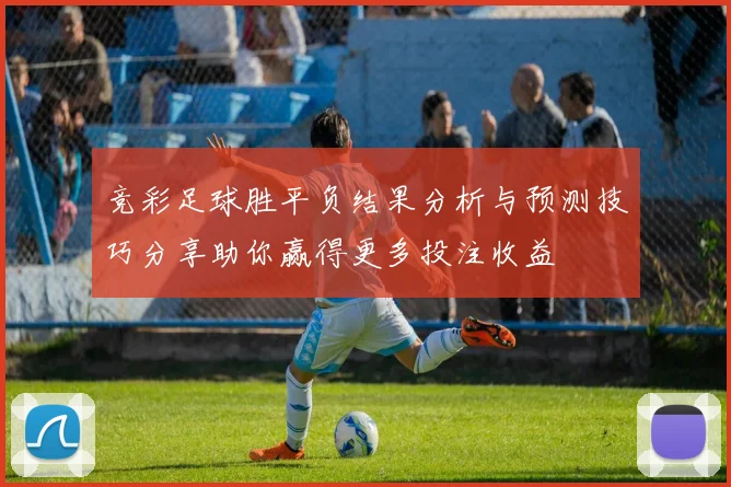 竞彩足球胜平负结果分析与预测技巧分享助你赢得更多投注收益