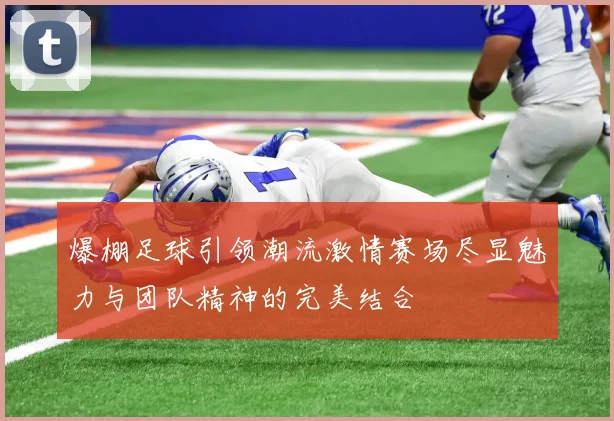 爆棚足球引领潮流激情赛场尽显魅力与团队精神的完美结合