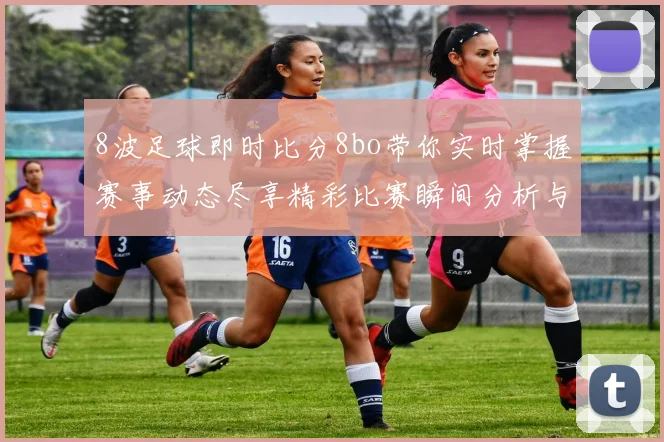 8波足球即时比分8bo带你实时掌握赛事动态尽享精彩比赛瞬间分析与预测