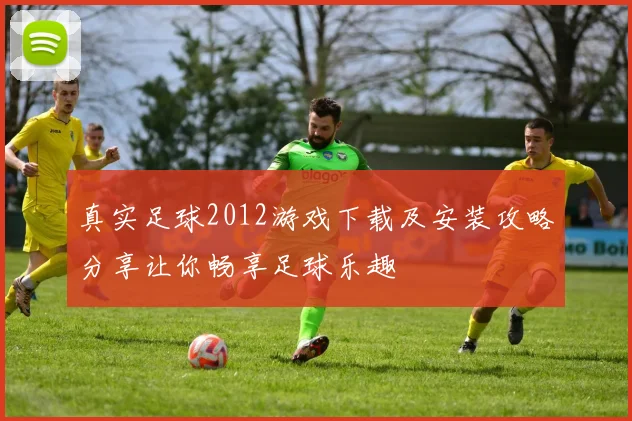 真实足球2012游戏下载及安装攻略分享让你畅享足球乐趣