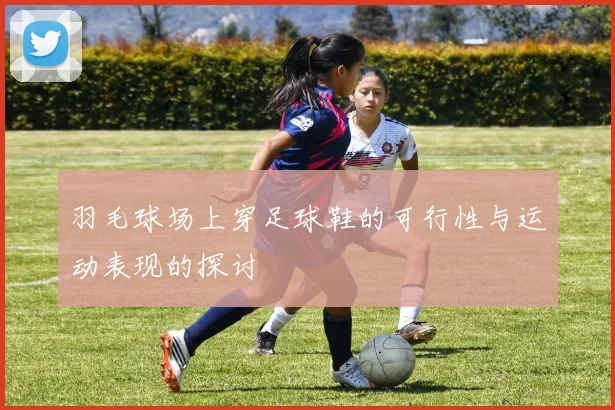 羽毛球场上穿足球鞋的可行性与运动表现的探讨