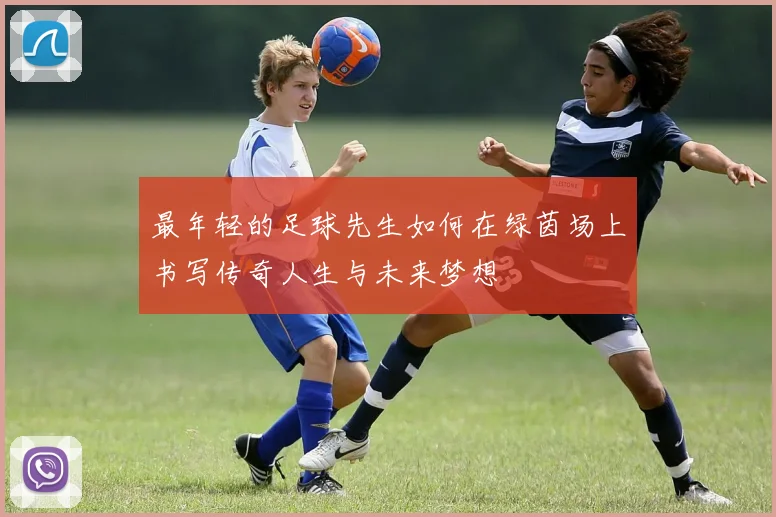 最年轻的足球先生如何在绿茵场上书写传奇人生与未来梦想