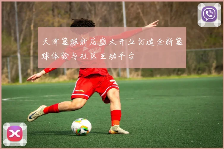 天津篮球新店盛大开业打造全新篮球体验与社区互动平台