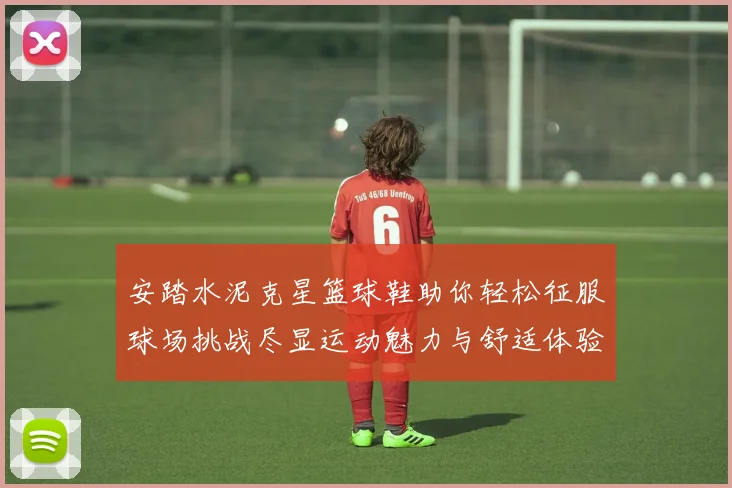 安踏水泥克星篮球鞋助你轻松征服球场挑战尽显运动魅力与舒适体验