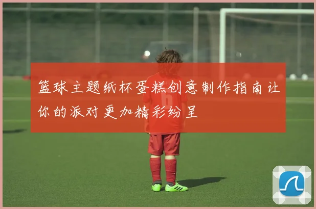 篮球主题纸杯蛋糕创意制作指南让你的派对更加精彩纷呈