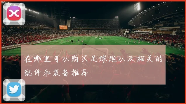 在哪里可以购买足球炮以及相关的配件和装备推荐