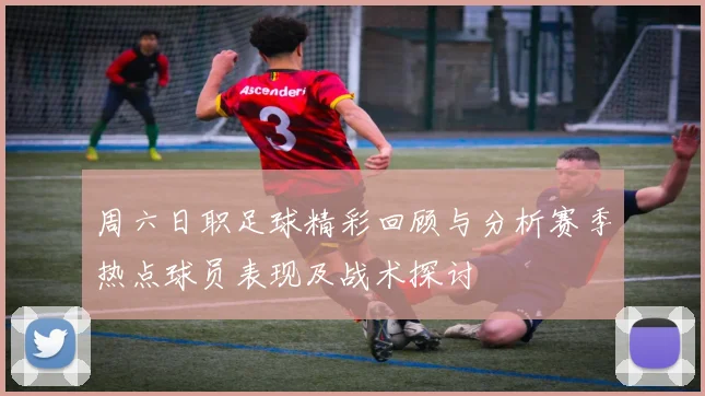 周六日职足球精彩回顾与分析赛季热点球员表现及战术探讨
