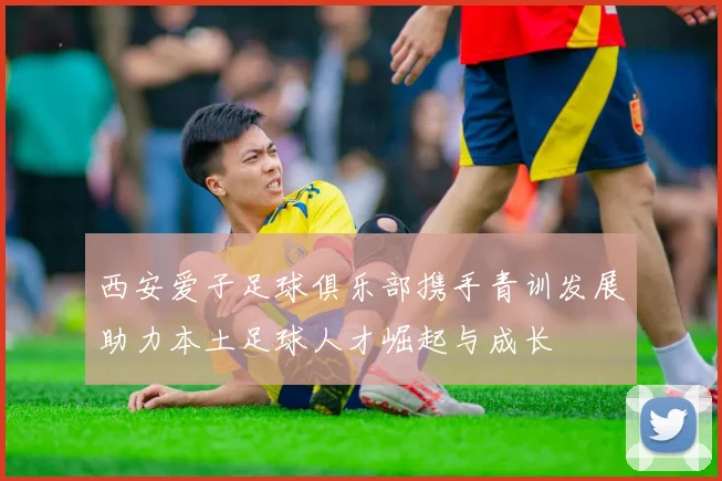 西安爱子足球俱乐部携手青训发展助力本土足球人才崛起与成长