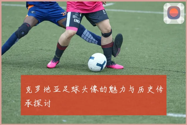 克罗地亚足球头像的魅力与历史传承探讨